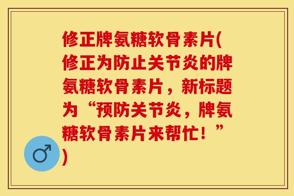 修正牌氨糖软骨素片(修正为防止关节炎的牌氨糖软骨素片，新标题为“预防关节炎，牌氨糖软骨素片来帮忙！”)-第1张图片-关节保镖