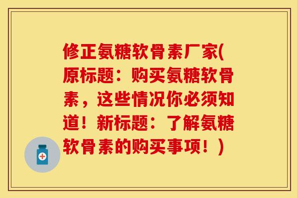 修正氨糖软骨素厂家(原标题：购买氨糖软骨素，这些情况你必须知道！新标题：了解氨糖软骨素的购买事项！)-第1张图片-关节保镖