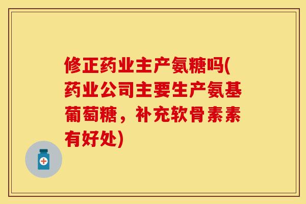 修正药业主产氨糖吗(药业公司主要生产氨基葡萄糖，补充软骨素素有好处)-第1张图片-关节保镖