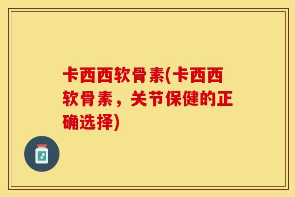 卡西西软骨素(卡西西软骨素，关节保健的正确选择)-第1张图片-关节保镖