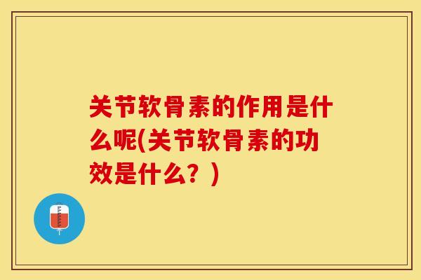 关节软骨素的作用是什么呢(关节软骨素的功效是什么？)-第1张图片-关节保镖