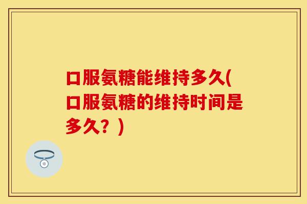口服氨糖能维持多久(口服氨糖的维持时间是多久？)-第1张图片-关节保镖