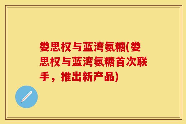娄思权与蓝湾氨糖(娄思权与蓝湾氨糖首次联手，推出新产品)-第1张图片-关节保镖