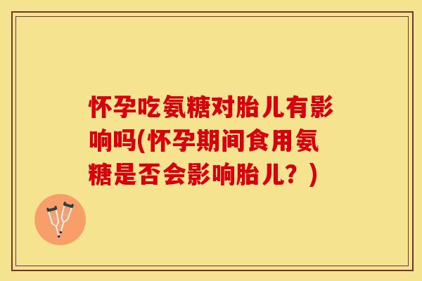 怀孕吃氨糖对胎儿有影响吗(怀孕期间食用氨糖是否会影响胎儿？)-第1张图片-关节保镖