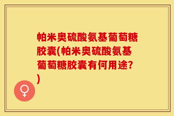 帕米奥硫酸氨基葡萄糖胶囊(帕米奥硫酸氨基葡萄糖胶囊有何用途？)-第1张图片-关节保镖
