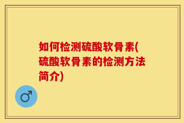 如何检测硫酸软骨素(硫酸软骨素的检测方法简介)-第1张图片-关节保镖