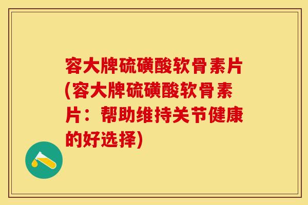 容大牌硫磺酸软骨素片(容大牌硫磺酸软骨素片：帮助维持关节健康的好选择)-第1张图片-关节保镖