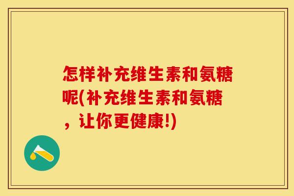 怎样补充维生素和氨糖呢(补充维生素和氨糖，让你更健康!)-第1张图片-关节保镖