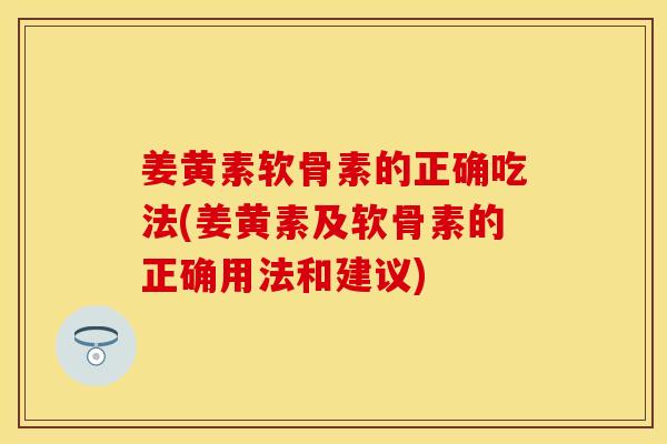 姜黄素软骨素的正确吃法(姜黄素及软骨素的正确用法和建议)-第1张图片-关节保镖