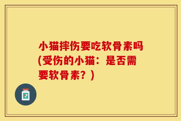 小猫摔伤要吃软骨素吗(受伤的小猫：是否需要软骨素？)-第1张图片-关节保镖