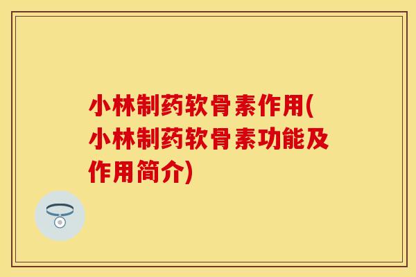 小林制药软骨素作用(小林制药软骨素功能及作用简介)-第1张图片-关节保镖