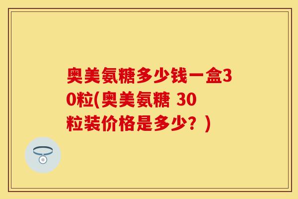 奥美氨糖多少钱一盒30粒(奥美氨糖 30粒装价格是多少？)-第1张图片-关节保镖