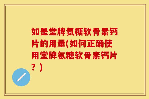如是堂牌氨糖软骨素钙片的用量(如何正确使用堂牌氨糖软骨素钙片？)-第1张图片-关节保镖