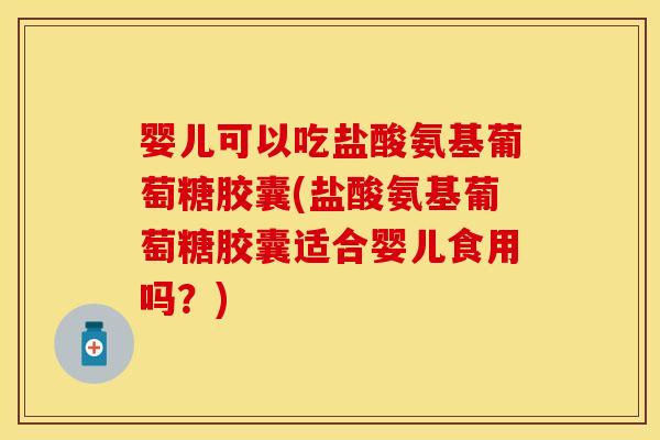 婴儿可以吃盐酸氨基葡萄糖胶囊(盐酸氨基葡萄糖胶囊适合婴儿食用吗？)-第1张图片-关节保镖