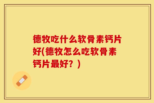 德牧吃什么软骨素钙片好(德牧怎么吃软骨素钙片最好？)-第1张图片-关节保镖