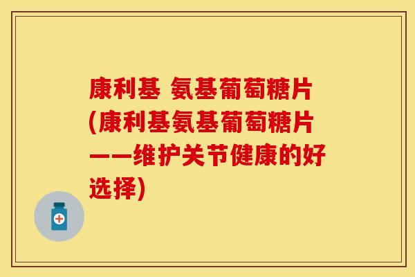 康利基 氨基葡萄糖片(康利基氨基葡萄糖片——维护关节健康的好选择)-第1张图片-关节保镖