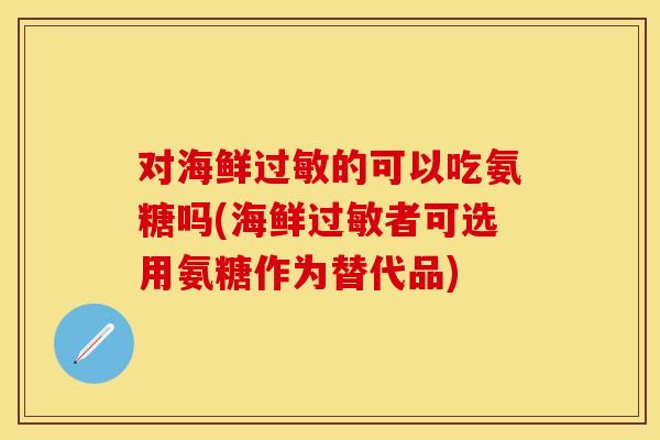 对海鲜过敏的可以吃氨糖吗(海鲜过敏者可选用氨糖作为替代品)-第1张图片-关节保镖