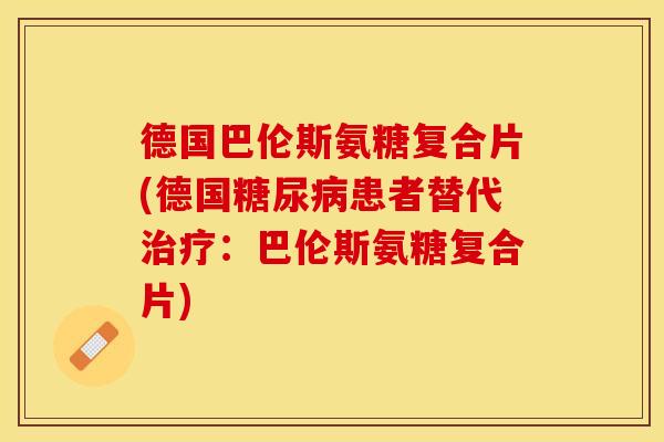 德国巴伦斯氨糖复合片(德国糖尿病患者替代治疗：巴伦斯氨糖复合片)-第1张图片-关节保镖