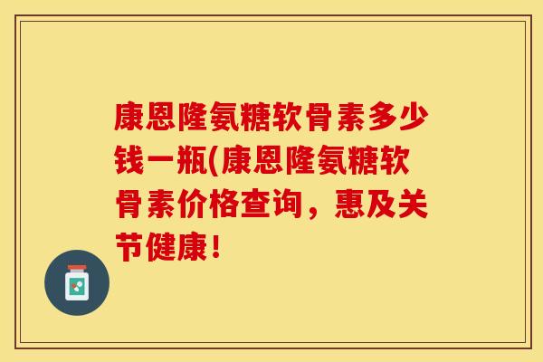 康恩隆氨糖软骨素多少钱一瓶(康恩隆氨糖软骨素价格查询，惠及关节健康！-第1张图片-关节保镖