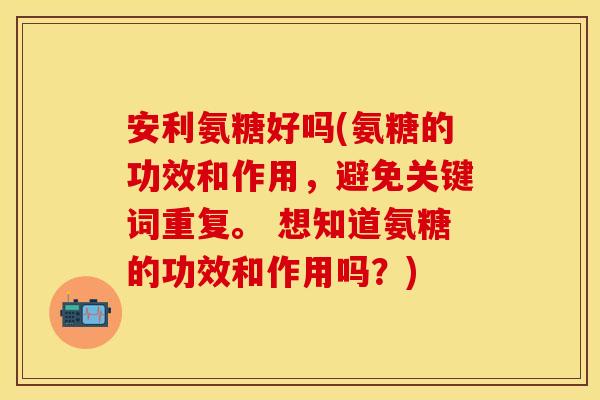 安利氨糖好吗(氨糖的功效和作用，避免关键词重复。 想知道氨糖的功效和作用吗？)-第1张图片-关节保镖