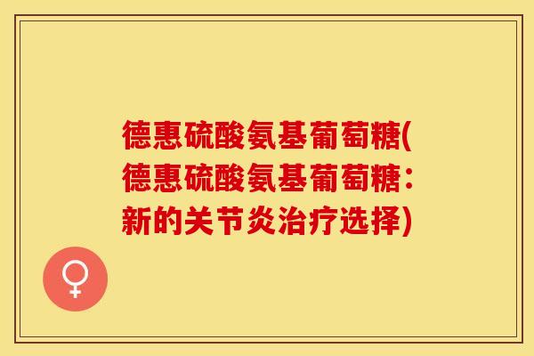 德惠硫酸氨基葡萄糖(德惠硫酸氨基葡萄糖：新的关节炎治疗选择)-第1张图片-关节保镖
