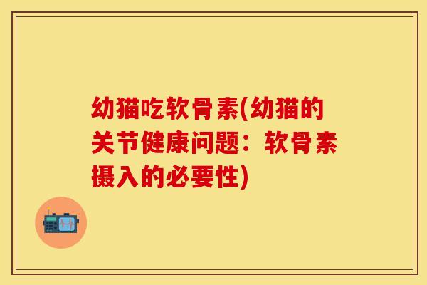 幼猫吃软骨素(幼猫的关节健康问题：软骨素摄入的必要性)-第1张图片-关节保镖