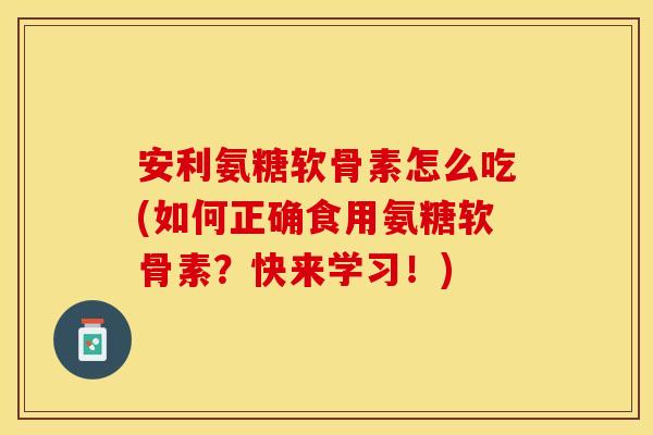 安利氨糖软骨素怎么吃(如何正确食用氨糖软骨素？快来学习！)-第1张图片-关节保镖