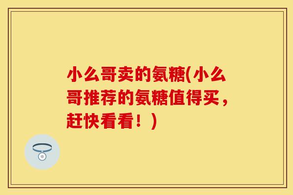 小么哥卖的氨糖(小么哥推荐的氨糖值得买，赶快看看！)-第1张图片-关节保镖