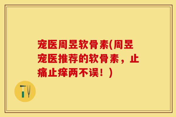 宠医周昱软骨素(周昱宠医推荐的软骨素，止痛止痒两不误！)-第1张图片-关节保镖