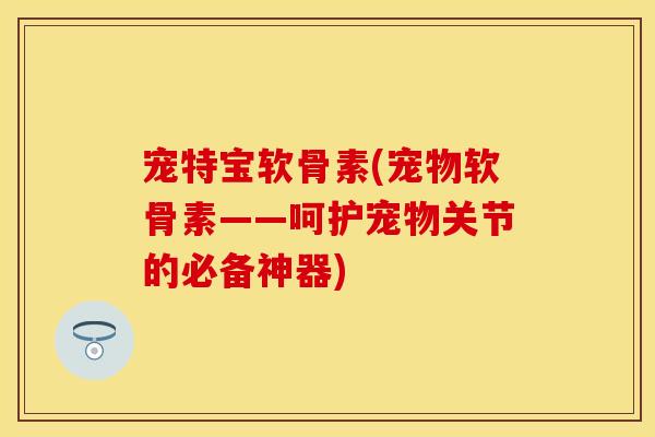 宠特宝软骨素(宠物软骨素——呵护宠物关节的必备神器)-第1张图片-关节保镖