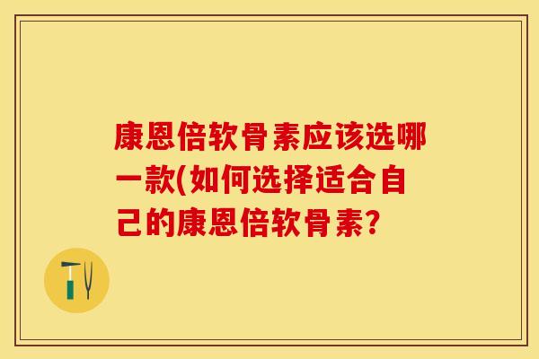 康恩倍软骨素应该选哪一款(如何选择适合自己的康恩倍软骨素？-第1张图片-关节保镖