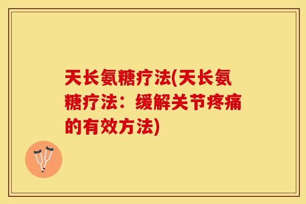 天长氨糖疗法(天长氨糖疗法：缓解关节疼痛的有效方法)-第1张图片-关节保镖