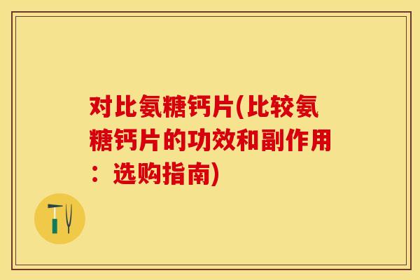 对比氨糖钙片(比较氨糖钙片的功效和副作用：选购指南)-第1张图片-关节保镖