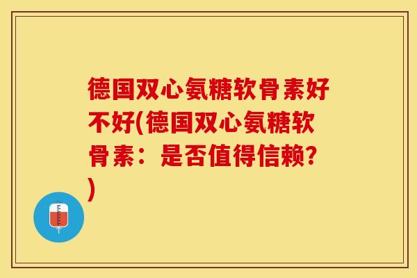 德国双心氨糖软骨素好不好(德国双心氨糖软骨素：是否值得信赖？)-第1张图片-关节保镖