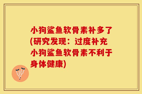 小狗鲨鱼软骨素补多了(研究发现：过度补充小狗鲨鱼软骨素不利于身体健康)-第1张图片-关节保镖
