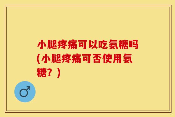 小腿疼痛可以吃氨糖吗(小腿疼痛可否使用氨糖？)-第1张图片-关节保镖