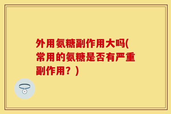 外用氨糖副作用大吗(常用的氨糖是否有严重副作用？)-第1张图片-关节保镖