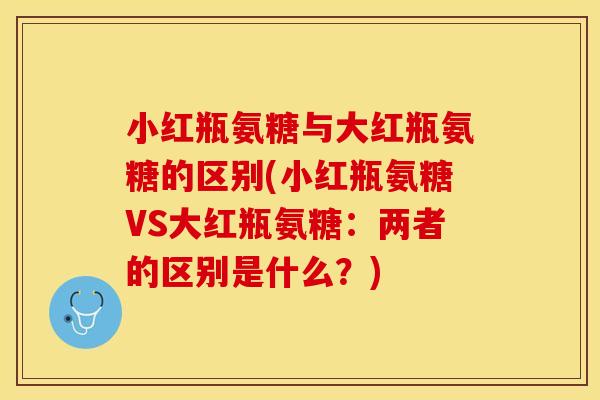 小红瓶氨糖与大红瓶氨糖的区别(小红瓶氨糖VS大红瓶氨糖：两者的区别是什么？)-第1张图片-关节保镖