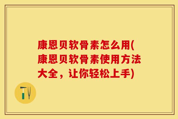 康恩贝软骨素怎么用(康恩贝软骨素使用方法大全，让你轻松上手)-第1张图片-关节保镖