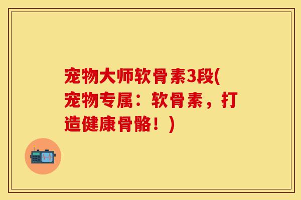 宠物大师软骨素3段(宠物专属：软骨素，打造健康骨骼！)-第1张图片-关节保镖