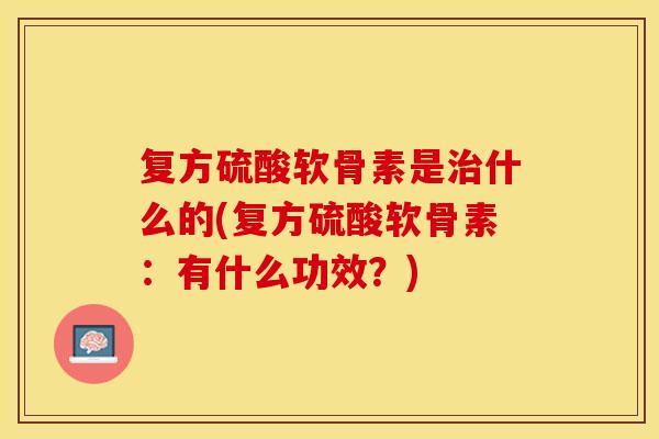 复方硫酸软骨素是治什么的(复方硫酸软骨素：有什么功效？)-第1张图片-关节保镖