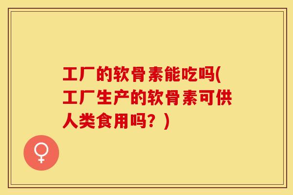 工厂的软骨素能吃吗(工厂生产的软骨素可供人类食用吗？)-第1张图片-关节保镖
