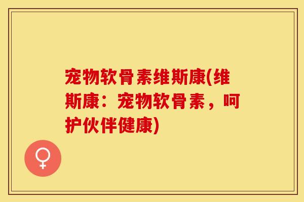 宠物软骨素维斯康(维斯康：宠物软骨素，呵护伙伴健康)-第1张图片-关节保镖