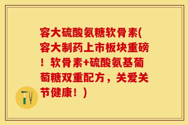 容大硫酸氨糖软骨素(容大制药上市板块重磅！软骨素+硫酸氨基葡萄糖双重配方，关爱关节健康！)-第1张图片-关节保镖