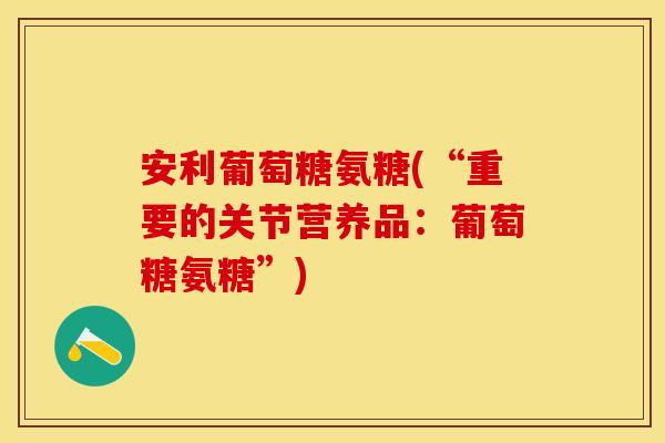 安利葡萄糖氨糖(“重要的关节营养品：葡萄糖氨糖”)-第1张图片-关节保镖