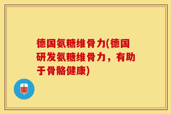 德国氨糖维骨力(德国研发氨糖维骨力，有助于骨骼健康)-第1张图片-关节保镖