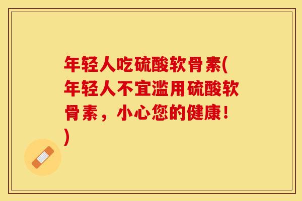 年轻人吃硫酸软骨素(年轻人不宜滥用硫酸软骨素，小心您的健康！)-第1张图片-关节保镖