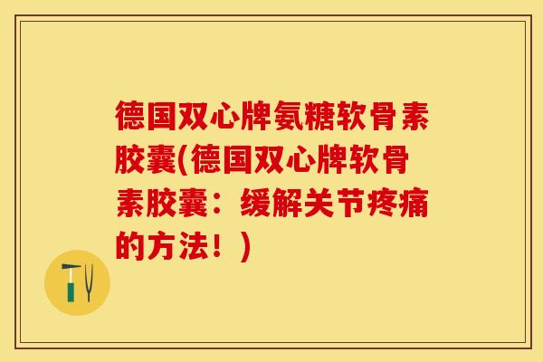德国双心牌氨糖软骨素胶囊(德国双心牌软骨素胶囊：缓解关节疼痛的方法！)-第1张图片-关节保镖