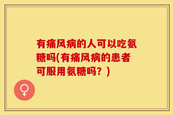 有痛风病的人可以吃氨糖吗(有痛风病的患者可服用氨糖吗？)-第1张图片-关节保镖
