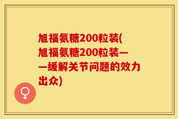 旭福氨糖200粒装(旭福氨糖200粒装——缓解关节问题的效力出众)-第1张图片-关节保镖